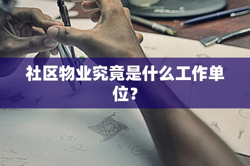 社区物业究竟是什么工作单位？