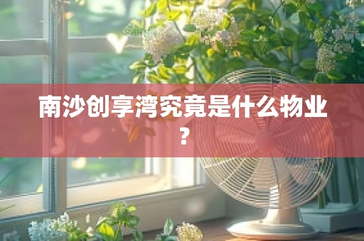 南沙创享湾究竟是什么物业？