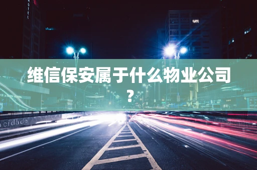 维信保安属于什么物业公司？